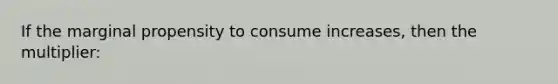 If the marginal propensity to consume increases, then the multiplier: