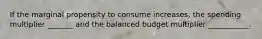 If the marginal propensity to consume increases, the spending multiplier _______ and the balanced budget multiplier ___________.