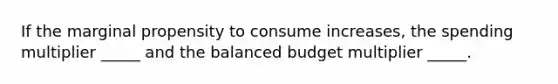 If the marginal propensity to consume increases, the spending multiplier _____ and the balanced budget multiplier _____.