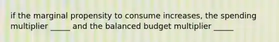 if the marginal propensity to consume increases, the spending multiplier _____ and the balanced budget multiplier _____