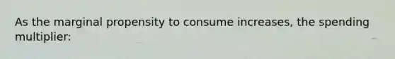 As the marginal propensity to consume increases, the spending multiplier: