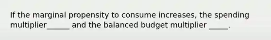 If the marginal propensity to consume increases, the spending multiplier______ and the balanced budget multiplier _____.