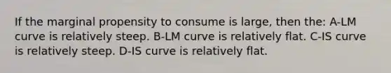 If the marginal propensity to consume is large, then the: A-LM curve is relatively steep. B-LM curve is relatively flat. C-IS curve is relatively steep. D-IS curve is relatively flat.