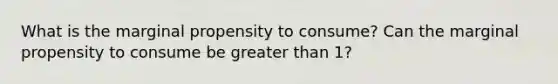 What is the marginal propensity to consume? Can the marginal propensity to consume be greater than 1?