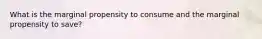 What is the marginal propensity to consume and the marginal propensity to save?