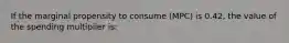 If the marginal propensity to consume (MPC) is 0.42, the value of the spending multiplier is: