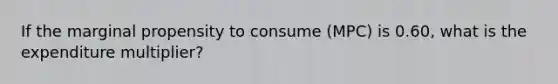 If the marginal propensity to consume (MPC) is 0.60, what is the expenditure multiplier?