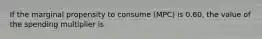 If the marginal propensity to consume (MPC) is 0.60, the value of the spending multiplier is