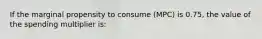 If the marginal propensity to consume (MPC) is 0.75, the value of the spending multiplier is: