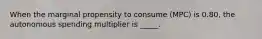 When the marginal propensity to consume (MPC) is 0.80, the autonomous spending multiplier is _____.