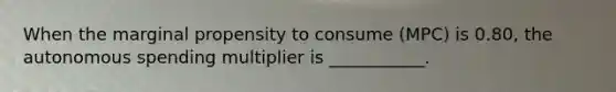 When the marginal propensity to consume (MPC) is 0.80, the autonomous spending multiplier is ___________.