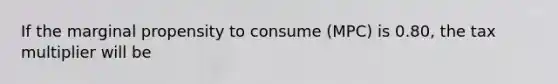 If the marginal propensity to consume (MPC) is 0.80, the tax multiplier will be