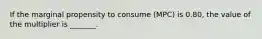 If the marginal propensity to consume (MPC) is 0.80, the value of the multiplier is _______.