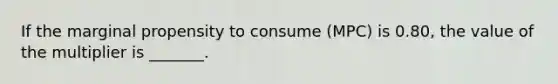 If the marginal propensity to consume (MPC) is 0.80, the value of the multiplier is _______.