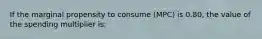 If the marginal propensity to consume (MPC) is 0.80, the value of the spending multiplier is: