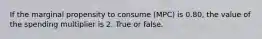 If the marginal propensity to consume (MPC) is 0.80, the value of the spending multiplier is 2. True or false.