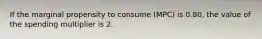 If the marginal propensity to consume (MPC) is 0.80, the value of the spending multiplier is 2.