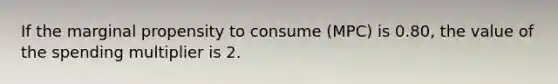 If the marginal propensity to consume (MPC) is 0.80, the value of the spending multiplier is 2.