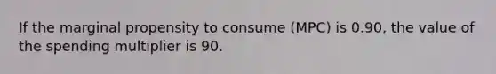 If the marginal propensity to consume (MPC) is 0.90, the value of the spending multiplier is 90.