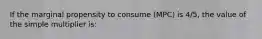 If the marginal propensity to consume (MPC) is 4/5, the value of the simple multiplier is: