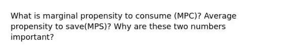 What is marginal propensity to consume (MPC)? Average propensity to save(MPS)? Why are these two numbers important?