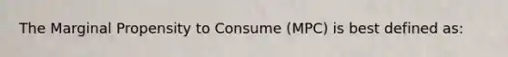 The Marginal Propensity to Consume (MPC) is best defined as: