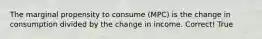 The marginal propensity to consume (MPC) is the change in consumption divided by the change in income. Correct! True