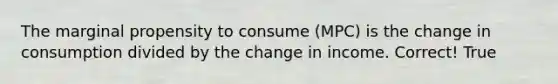 The marginal propensity to consume (MPC) is the change in consumption divided by the change in income. Correct! True