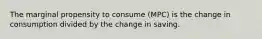 The marginal propensity to consume (MPC) is the change in consumption divided by the change in saving.