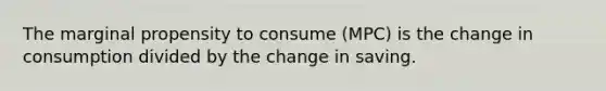 The marginal propensity to consume (MPC) is the change in consumption divided by the change in saving.