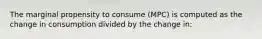 The marginal propensity to consume (MPC) is computed as the change in consumption divided by the change in: