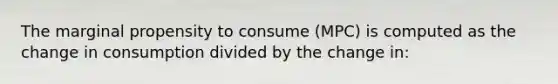 The marginal propensity to consume (MPC) is computed as the change in consumption divided by the change in: