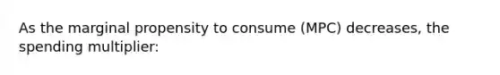 As the marginal propensity to consume (MPC) decreases, the spending multiplier: