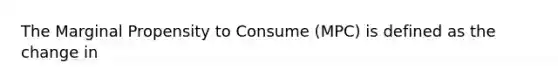 The Marginal Propensity to Consume (MPC) is defined as the change in