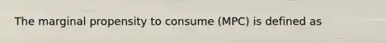 The marginal propensity to consume (MPC) is defined as