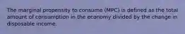 The marginal propensity to consume (MPC) is defined as the total amount of consumption in the economy divided by the change in disposable income.