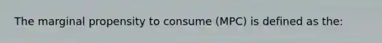 The marginal propensity to consume (MPC) is defined as the: