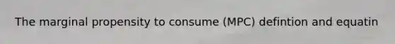 The marginal propensity to consume (MPC) defintion and equatin