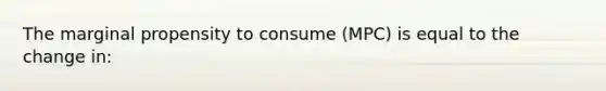 The marginal propensity to consume (MPC) is equal to the change in: