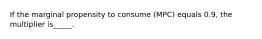 If the marginal propensity to consume (MPC) equals 0.9, the multiplier is_____.