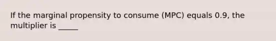 If the marginal propensity to consume (MPC) equals 0.9, the multiplier is _____