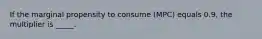 If the marginal propensity to consume (MPC) equals 0.9, the multiplier is _____.​