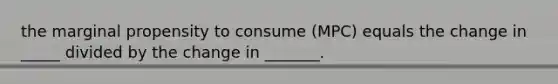 the marginal propensity to consume (MPC) equals the change in _____ divided by the change in _______.