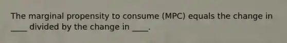 The marginal propensity to consume (MPC) equals the change in ____ divided by the change in ____.