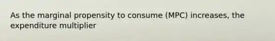 As the marginal propensity to consume (MPC) increases, the expenditure multiplier