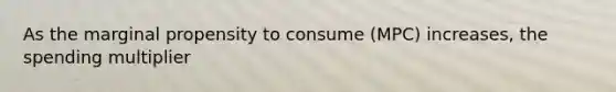 As the marginal propensity to consume (MPC) increases, the spending multiplier