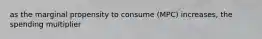 as the marginal propensity to consume (MPC) increases, the spending multiplier