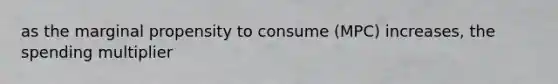as the marginal propensity to consume (MPC) increases, the spending multiplier