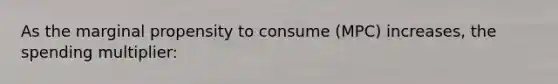 As the marginal propensity to consume (MPC) increases, the spending multiplier: