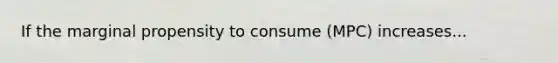 If the marginal propensity to consume (MPC) increases...